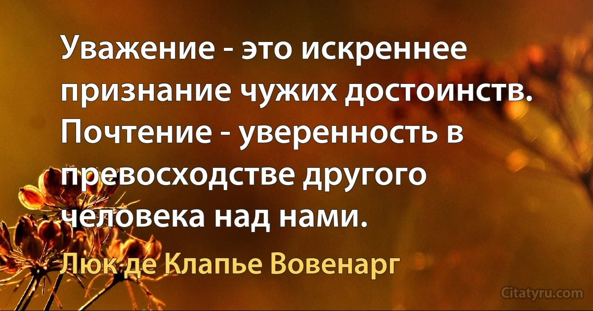 Уважение - это искреннее признание чужих достоинств. Почтение - уверенность в превосходстве другого человека над нами. (Люк де Клапье Вовенарг)