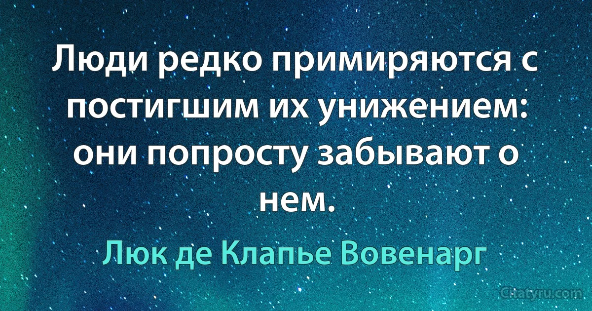 Люди редко примиряются с постигшим их унижением: они попросту забывают о нем. (Люк де Клапье Вовенарг)