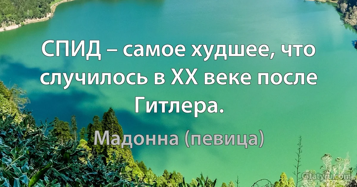 СПИД – самое худшее, что случилось в ХХ веке после Гитлера. (Мадонна (певица))