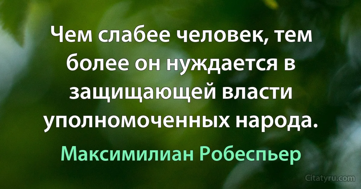 Чем слабее человек, тем более он нуждается в защищающей власти уполномоченных народа. (Максимилиан Робеспьер)