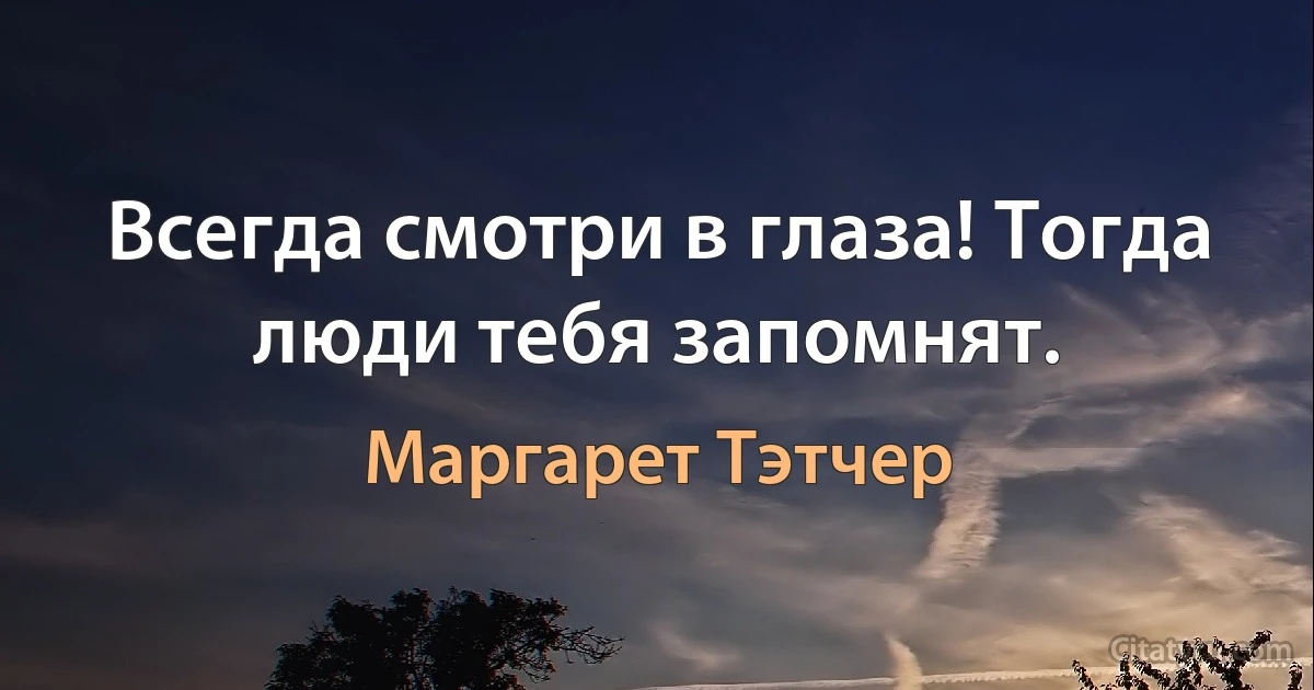 Всегда смотри в глаза! Тогда люди тебя запомнят. (Маргарет Тэтчер)