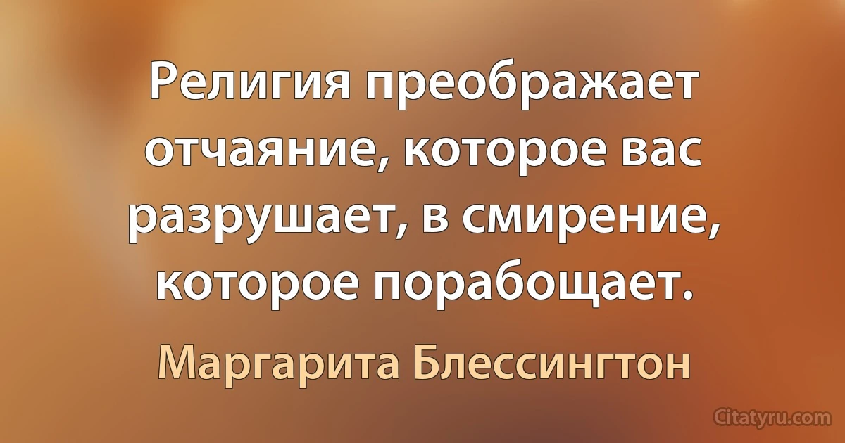 Религия преображает отчаяние, которое вас разрушает, в смирение, которое порабощает. (Маргарита Блессингтон)