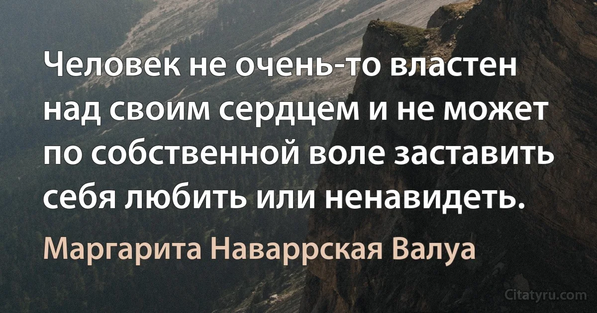 Человек не очень-то властен над своим сердцем и не может по собственной воле заставить себя любить или ненавидеть. (Маргарита Наваррская Валуа)