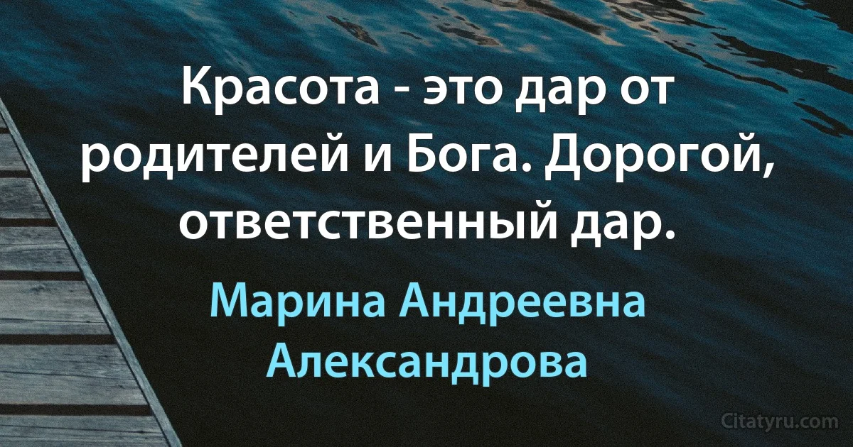 Красота - это дар от родителей и Бога. Дорогой, ответственный дар. (Марина Андреевна Александрова)