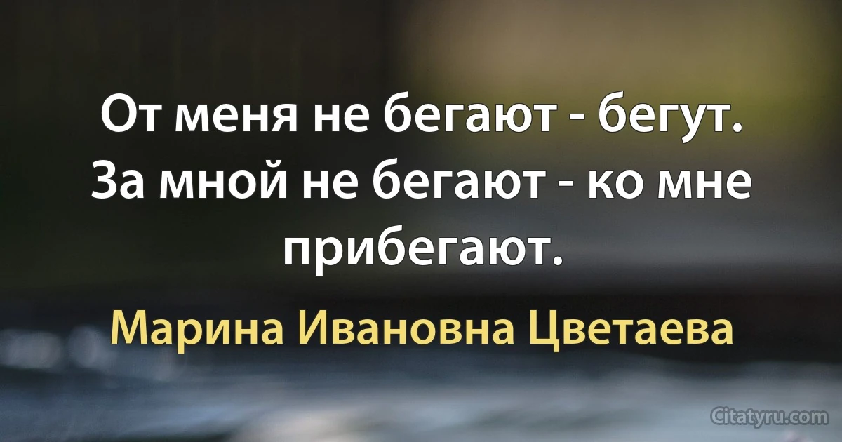 От меня не бегают - бегут.
За мной не бегают - ко мне прибегают. (Марина Ивановна Цветаева)