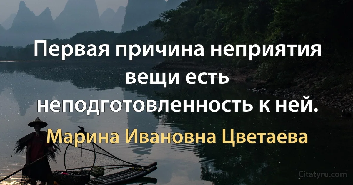 Первая причина неприятия вещи есть неподготовленность к ней. (Марина Ивановна Цветаева)