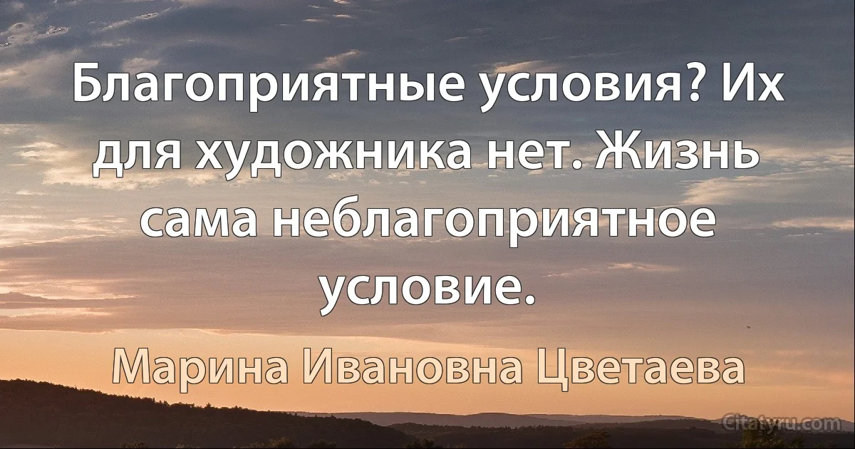 Благоприятные условия? Их для художника нет. Жизнь сама неблагоприятное условие. (Марина Ивановна Цветаева)