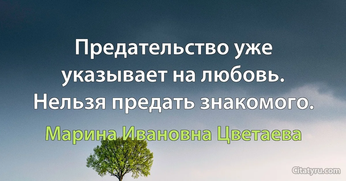 Предательство уже указывает на любовь. Нельзя предать знакомого. (Марина Ивановна Цветаева)