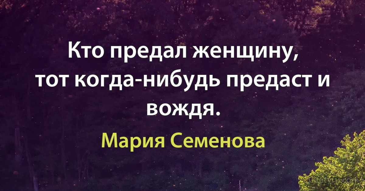 Кто предал женщину,
тот когда-нибудь предаст и вождя. (Мария Семенова)