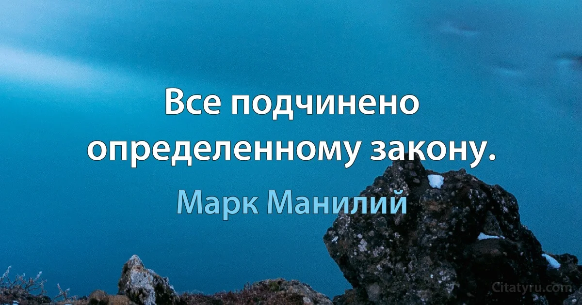 Все подчинено определенному закону. (Марк Манилий)