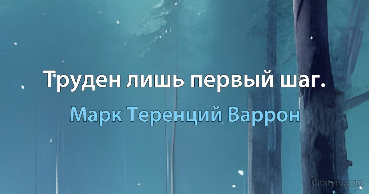 Труден лишь первый шаг. (Марк Теренций Варрон)