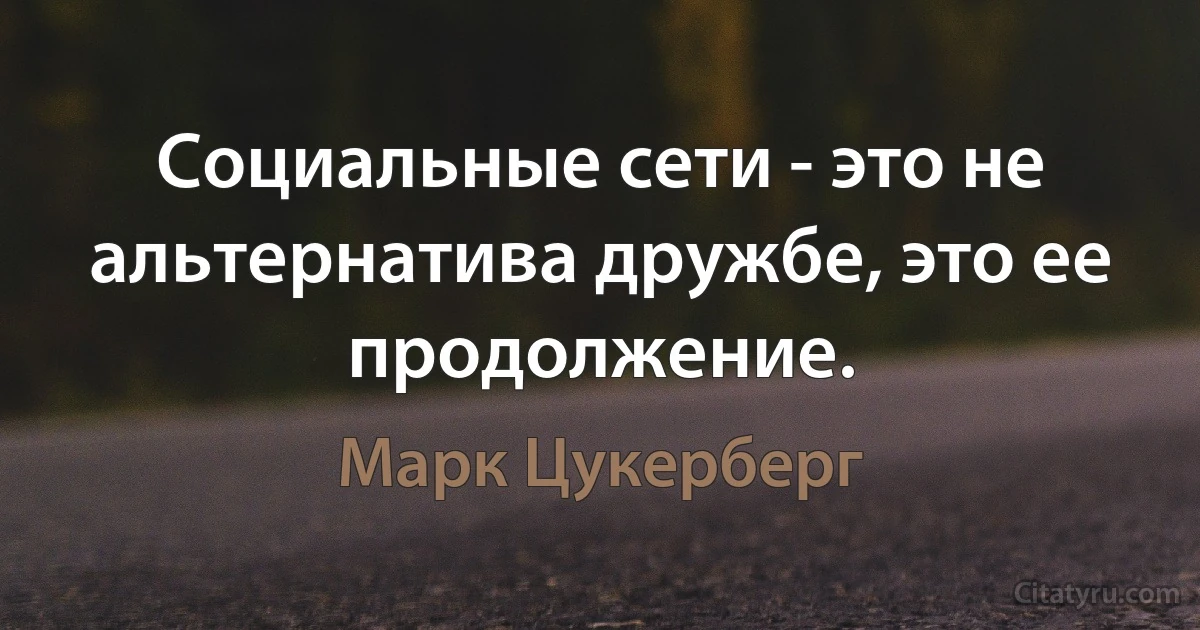 Социальные сети - это не альтернатива дружбе, это ее продолжение. (Марк Цукерберг)