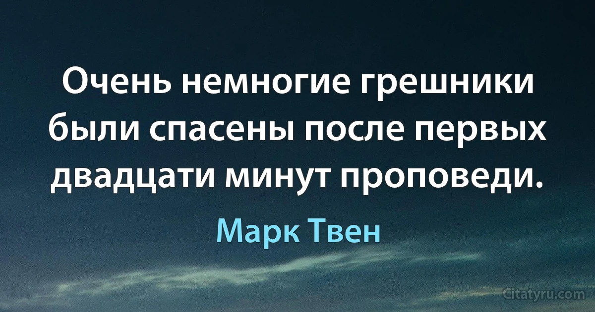 Очень немногие грешники были спасены после первых двадцати минут проповеди. (Марк Твен)