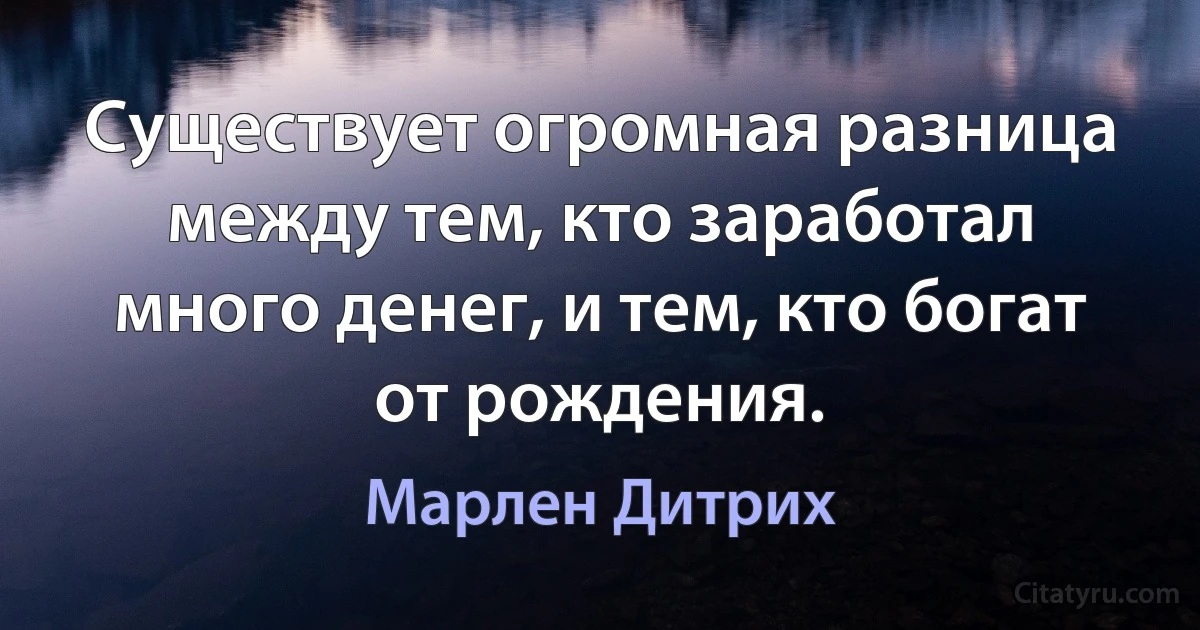 Существует огромная разница между тем, кто заработал много денег, и тем, кто богат от рождения. (Марлен Дитрих)