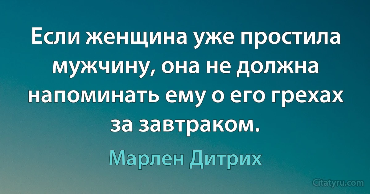 Если женщина уже простила мужчину, она не должна напоминать ему о его грехах за завтраком. (Марлен Дитрих)