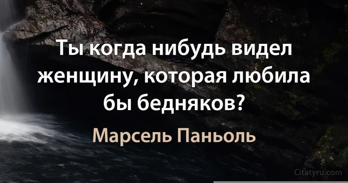 Ты когда нибудь видел женщину, которая любила бы бедняков? (Марсель Паньоль)