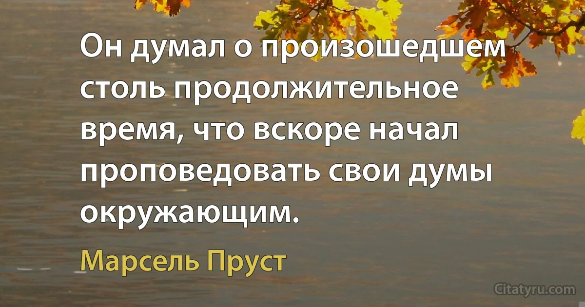 Он думал о произошедшем столь продолжительное время, что вскоре начал проповедовать свои думы окружающим. (Марсель Пруст)