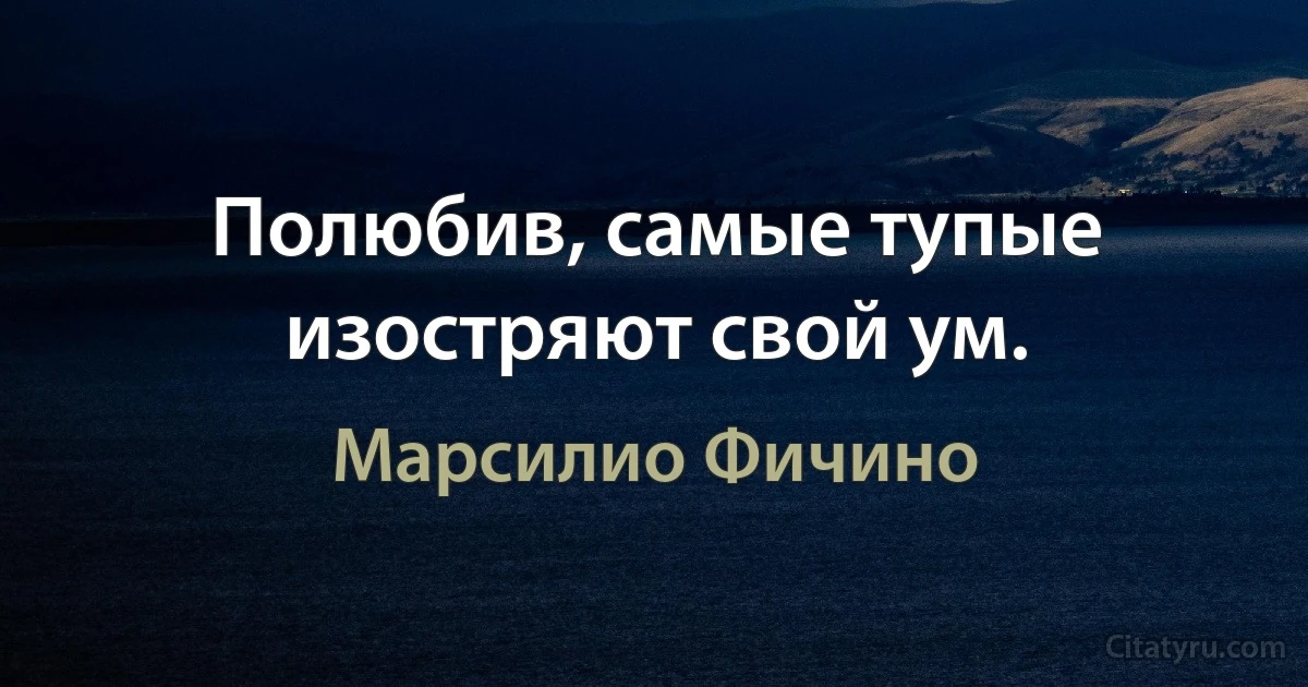 Полюбив, самые тупые изостряют свой ум. (Марсилио Фичино)