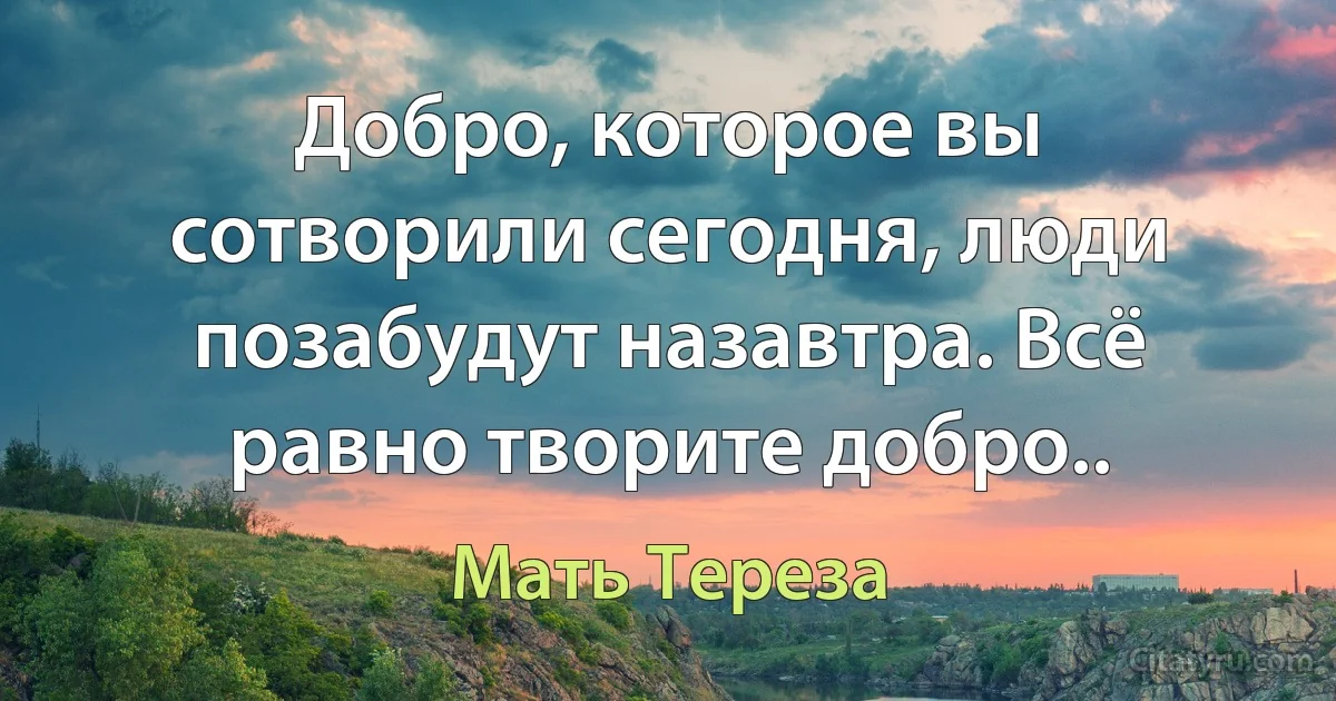 Добро, которое вы сотворили сегодня, люди позабудут назавтра. Всё равно творите добро.. (Мать Тереза)