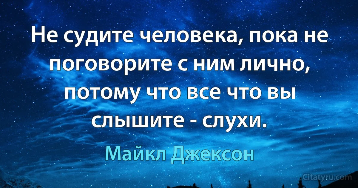 Не судите человека, пока не поговорите с ним лично, потому что все что вы слышите - слухи. (Майкл Джексон)