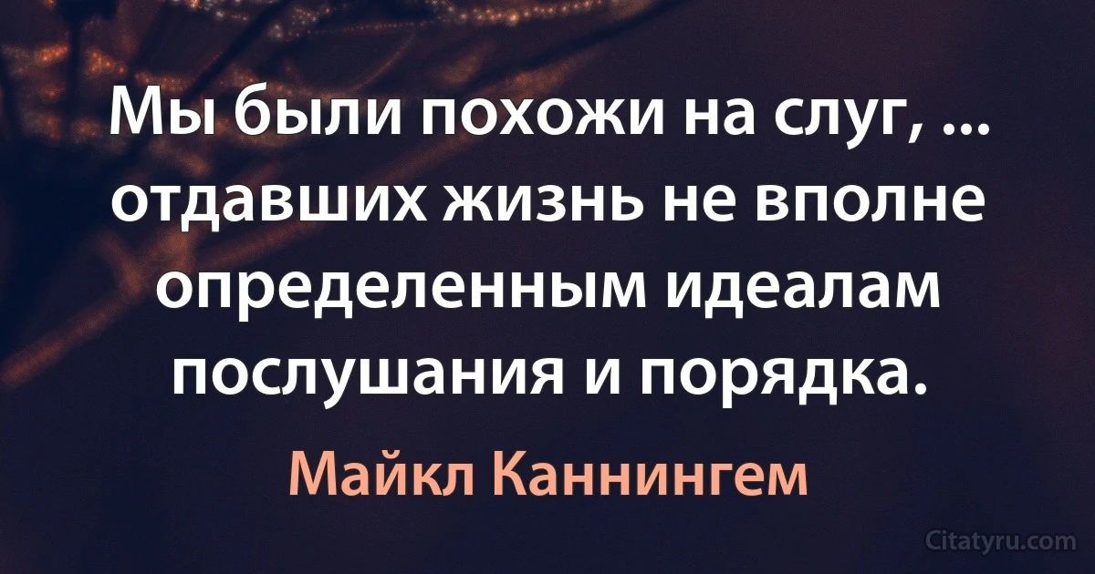 Мы были похожи на слуг, ... отдавших жизнь не вполне определенным идеалам послушания и порядка. (Майкл Каннингем)