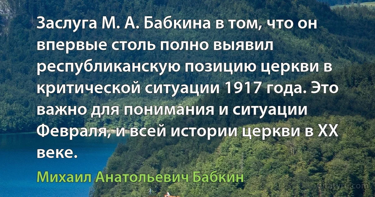 Заслуга М. А. Бабкина в том, что он впервые столь полно выявил республиканскую позицию церкви в критической ситуации 1917 года. Это важно для понимания и ситуации Февраля, и всей истории церкви в XX веке. (Михаил Анатольевич Бабкин)