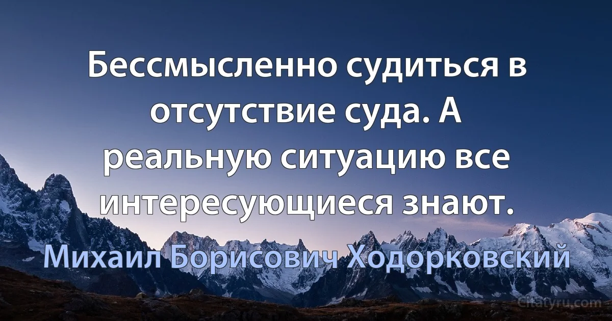 Бессмысленно судиться в отсутствие суда. А реальную ситуацию все интересующиеся знают. (Михаил Борисович Ходорковский)