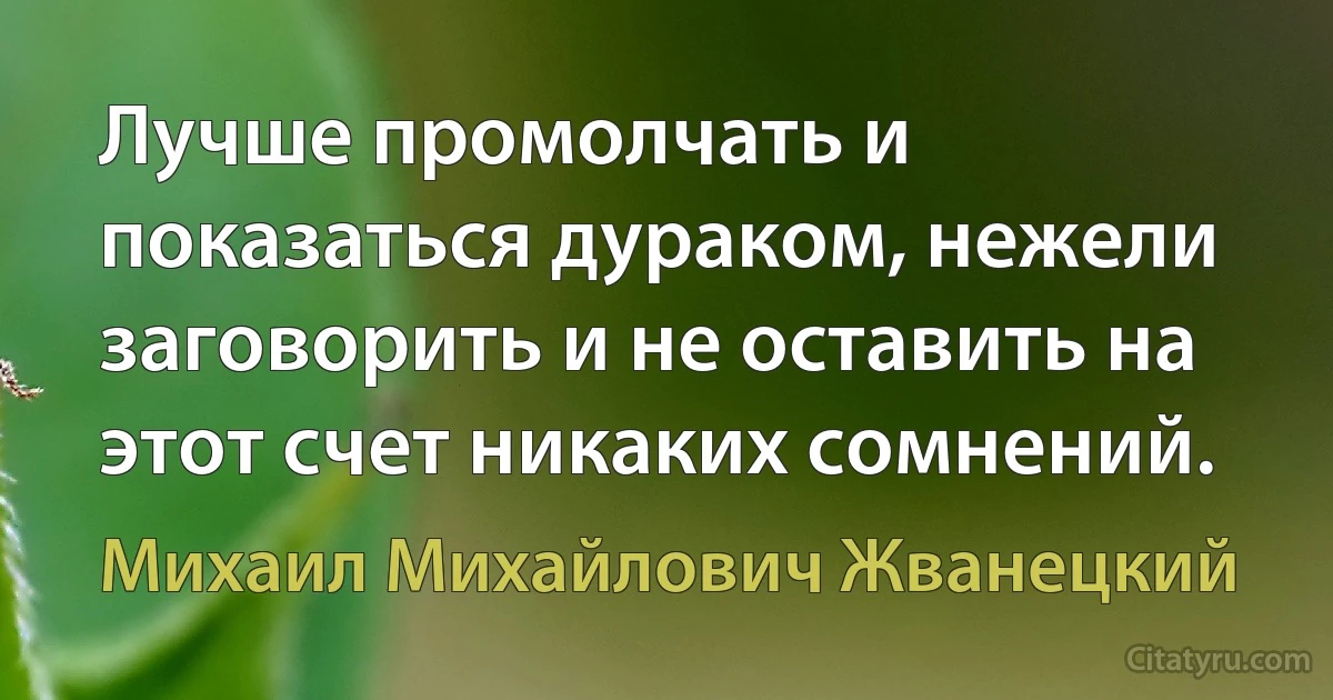 Лучше промолчать и показаться дураком, нежели заговорить и не оставить на этот счет никаких сомнений. (Михаил Михайлович Жванецкий)