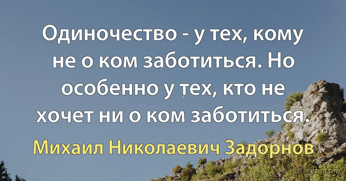 Одиночество - у тех, кому не о ком заботиться. Но особенно у тех, кто не хочет ни о ком заботиться. (Михаил Николаевич Задорнов)