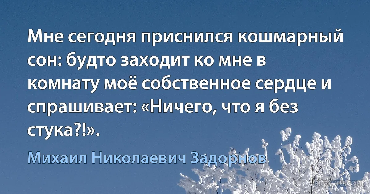 Мне сегодня приснился кошмарный сон: будто заходит ко мне в комнату моё собственное сердце и спрашивает: «Ничего, что я без стука?!». (Михаил Николаевич Задорнов)