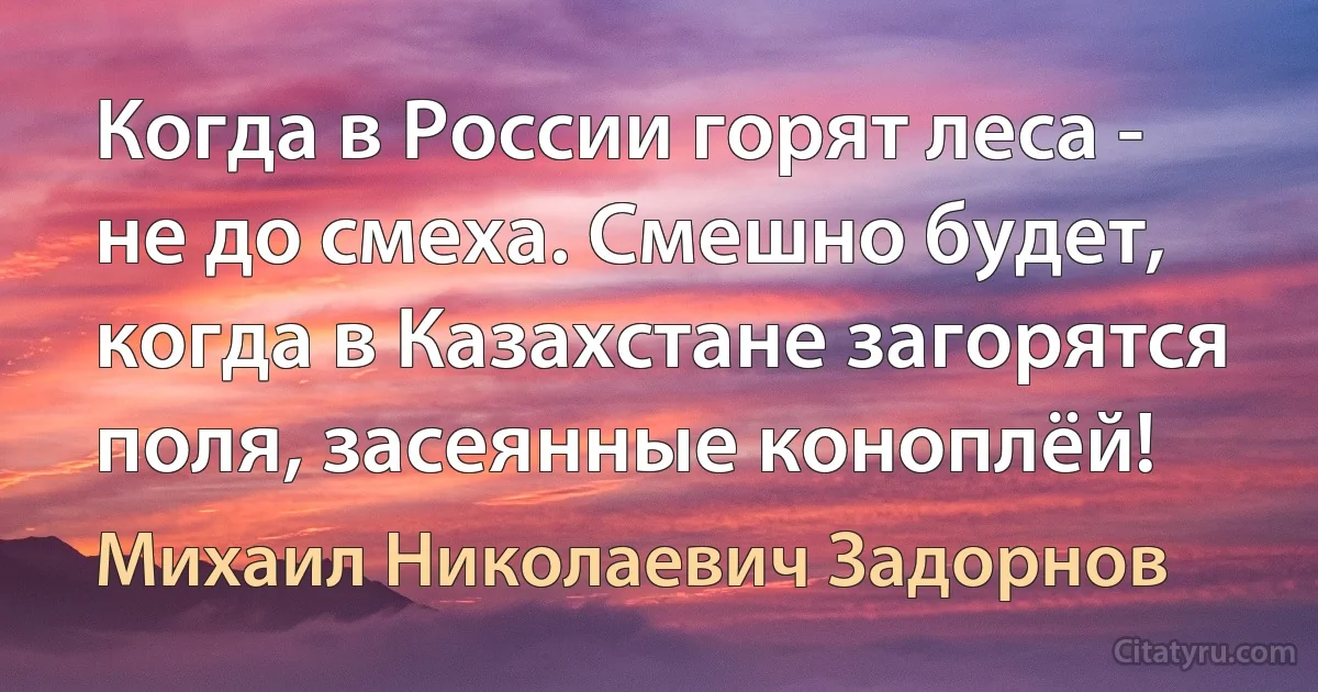 Когда в России горят леса - не до смеха. Смешно будет, когда в Казахстане загорятся поля, засеянные коноплёй! (Михаил Николаевич Задорнов)