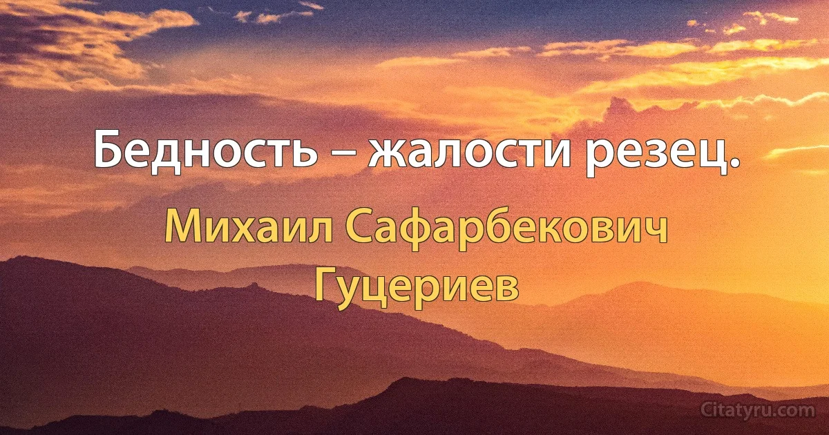 Бедность – жалости резец. (Михаил Сафарбекович Гуцериев)