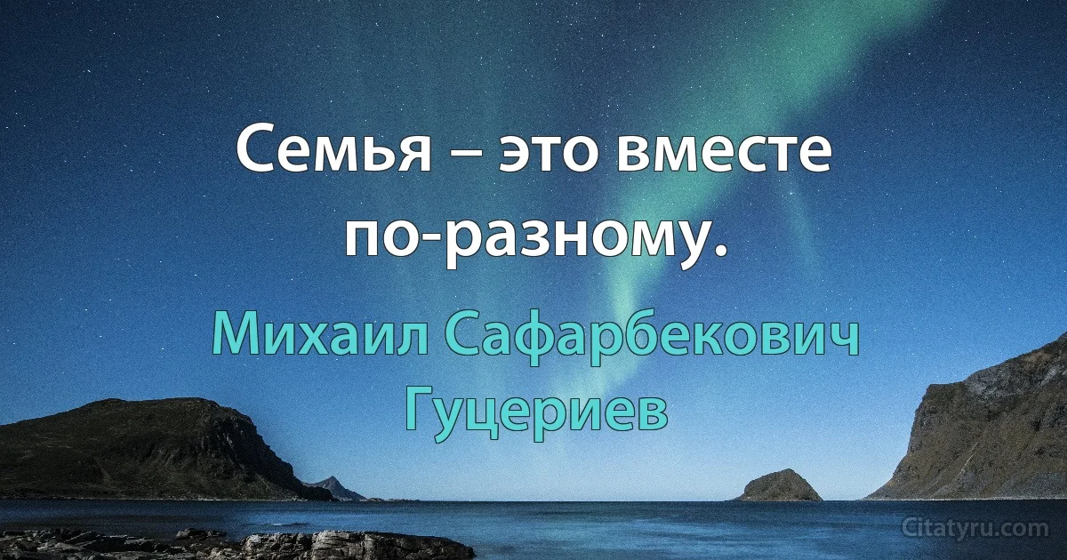 Семья – это вместе по-разному. (Михаил Сафарбекович Гуцериев)