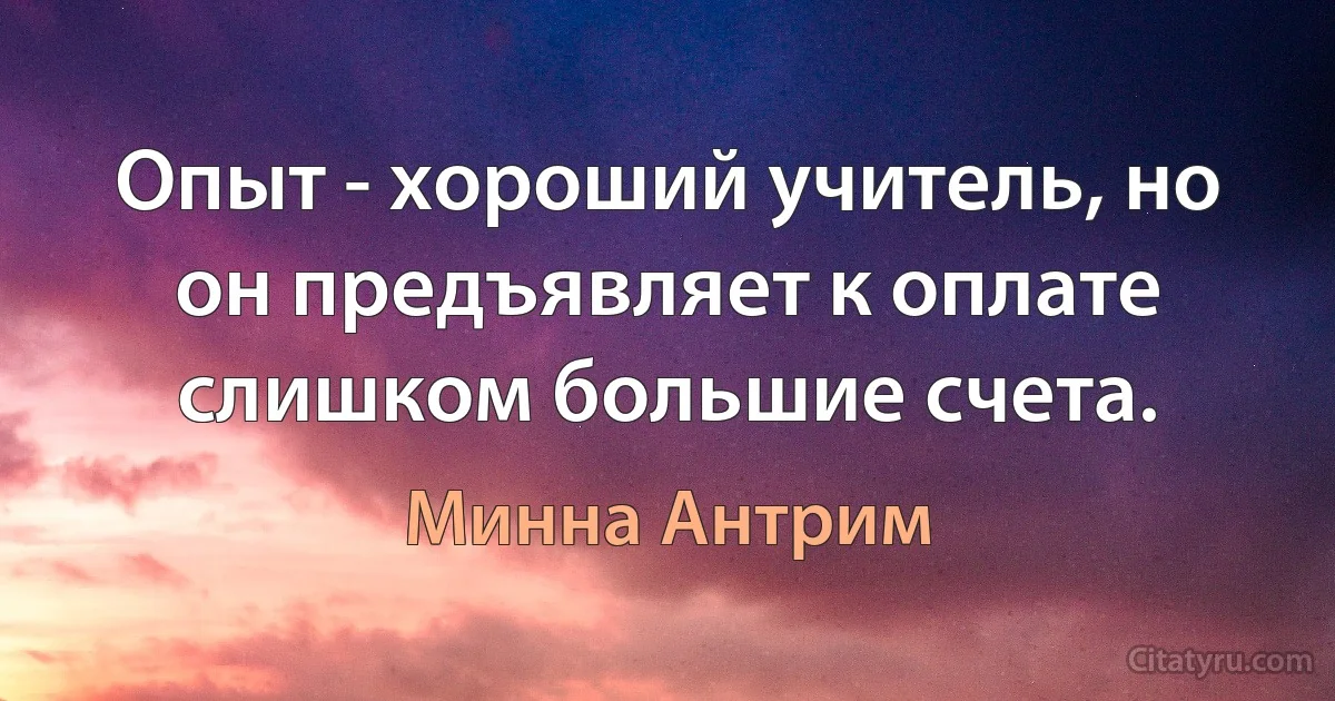 Опыт - хороший учитель, но он предъявляет к оплате слишком большие счета. (Минна Антрим)