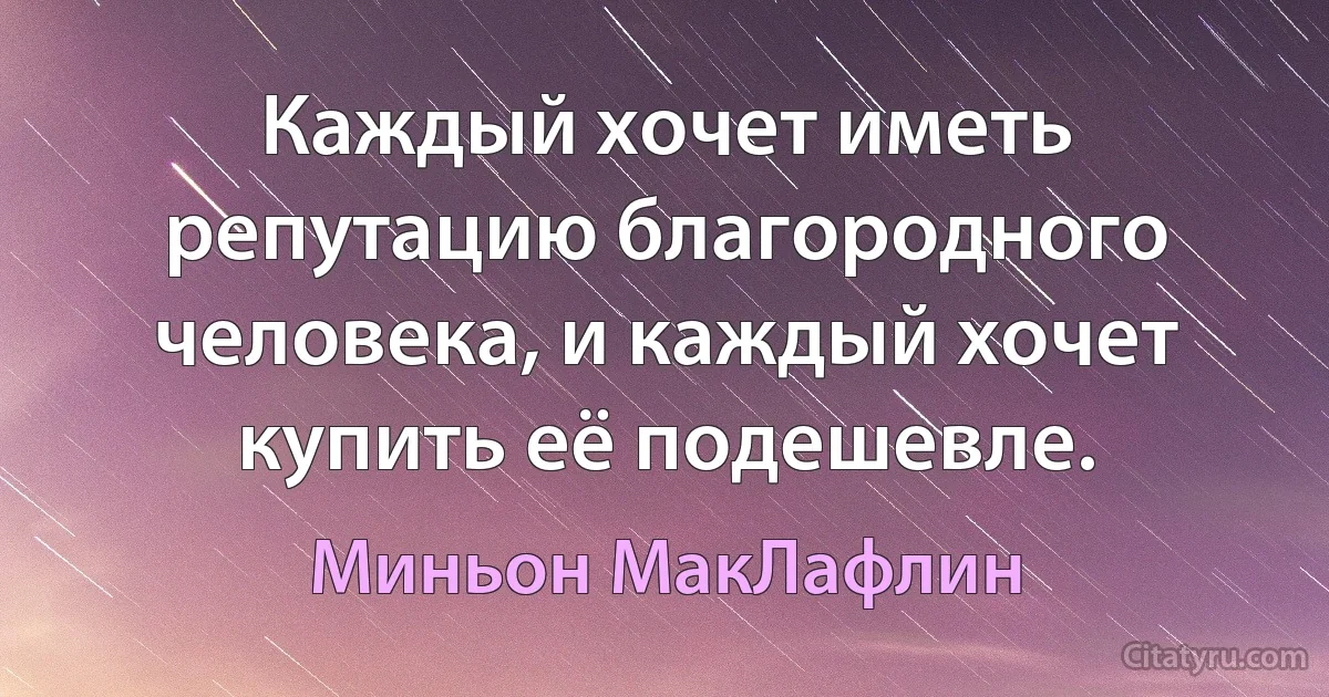 Каждый хочет иметь репутацию благородного человека, и каждый хочет купить её подешевле. (Миньон МакЛафлин)