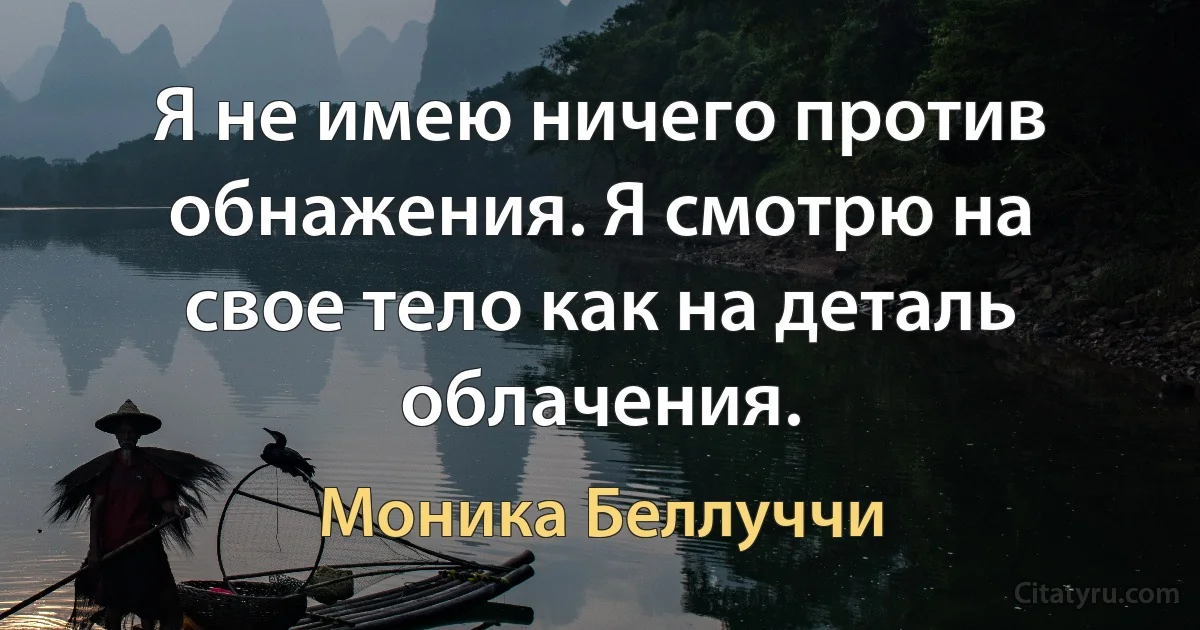 Я не имею ничего против обнажения. Я смотрю на свое тело как на деталь облачения. (Моника Беллуччи)