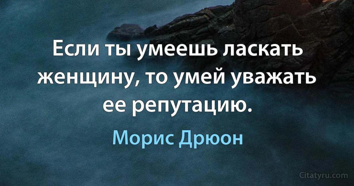 Если ты умеешь ласкать женщину, то умей уважать ее репутацию. (Морис Дрюон)