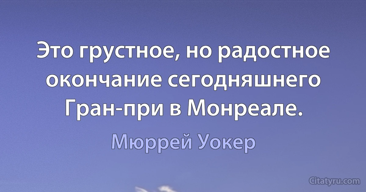 Это грустное, но радостное окончание сегодняшнего Гран-при в Монреале. (Мюррей Уокер)