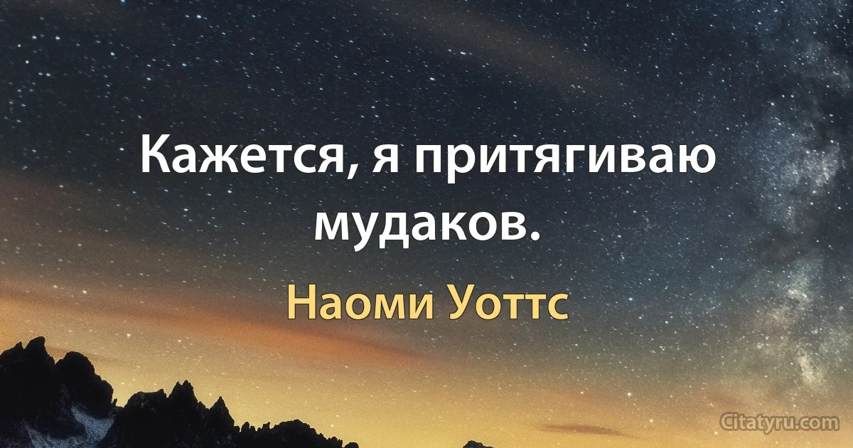 Кажется, я притягиваю мудаков. (Наоми Уоттс)