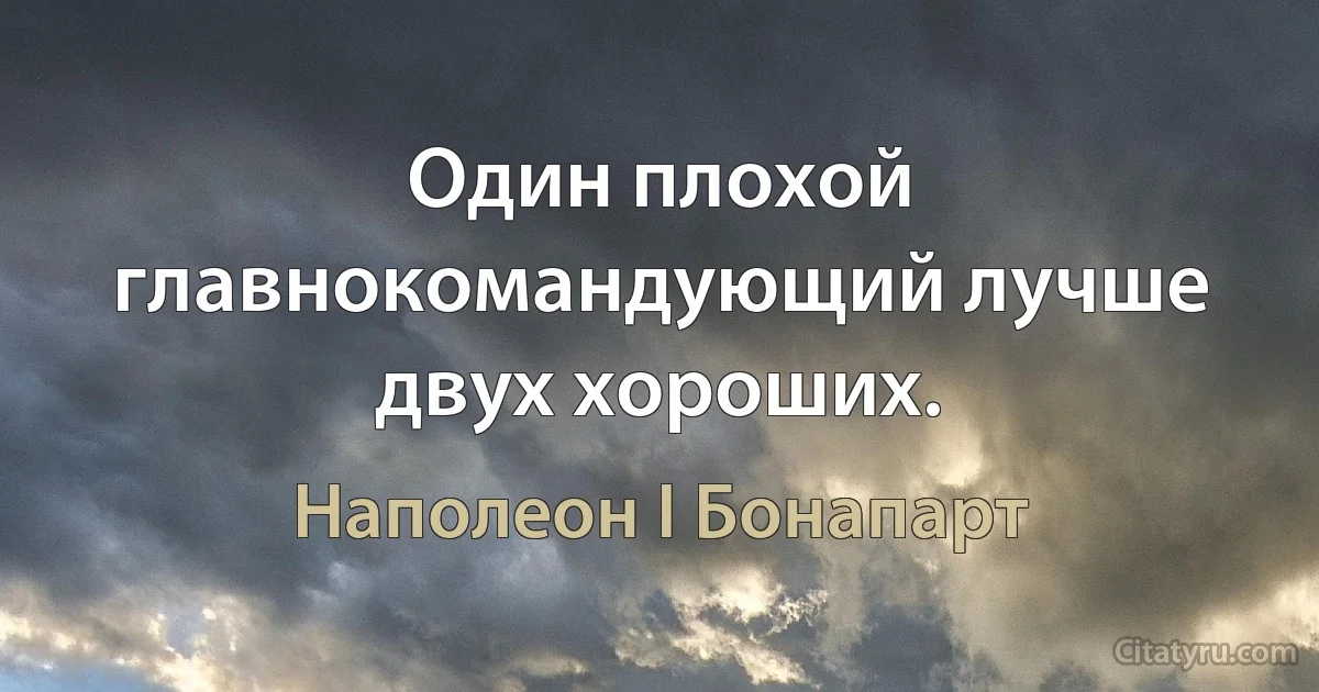 Один плохой главнокомандующий лучше двух хороших. (Наполеон I Бонапарт)