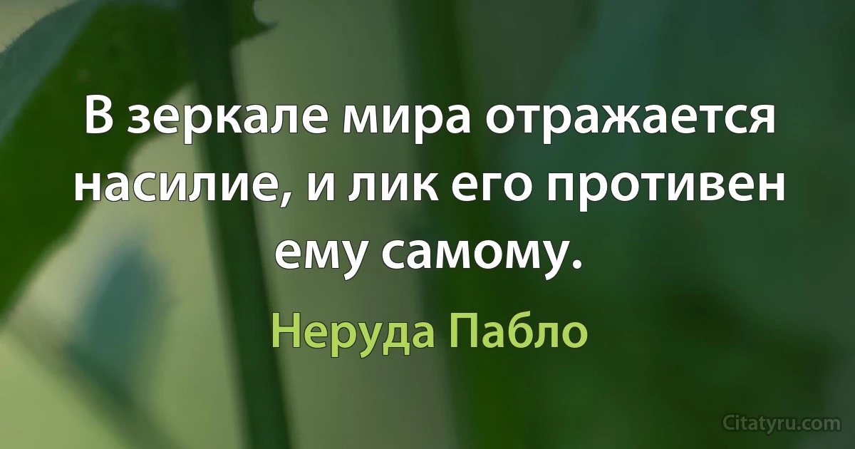 В зеркале мира отражается насилие, и лик его противен ему самому. (Неруда Пабло)