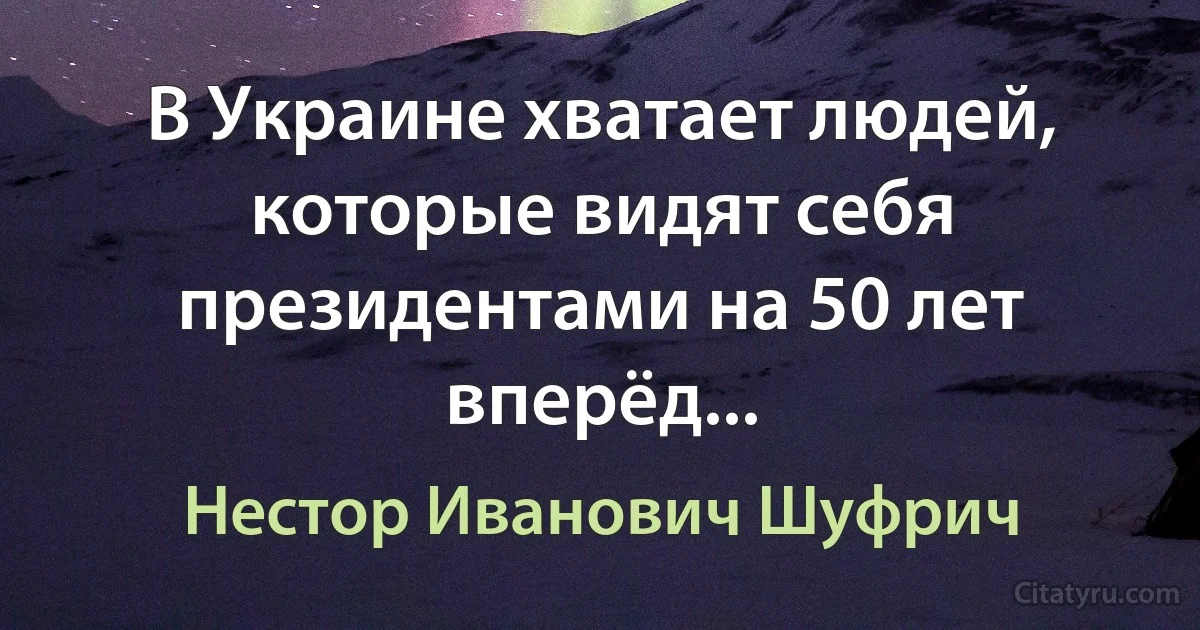 В Украине хватает людей, которые видят себя президентами на 50 лет вперёд... (Нестор Иванович Шуфрич)