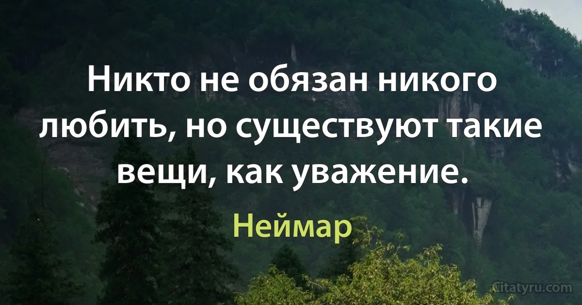 Никто не обязан никого любить, но существуют такие вещи, как уважение. (Неймар)