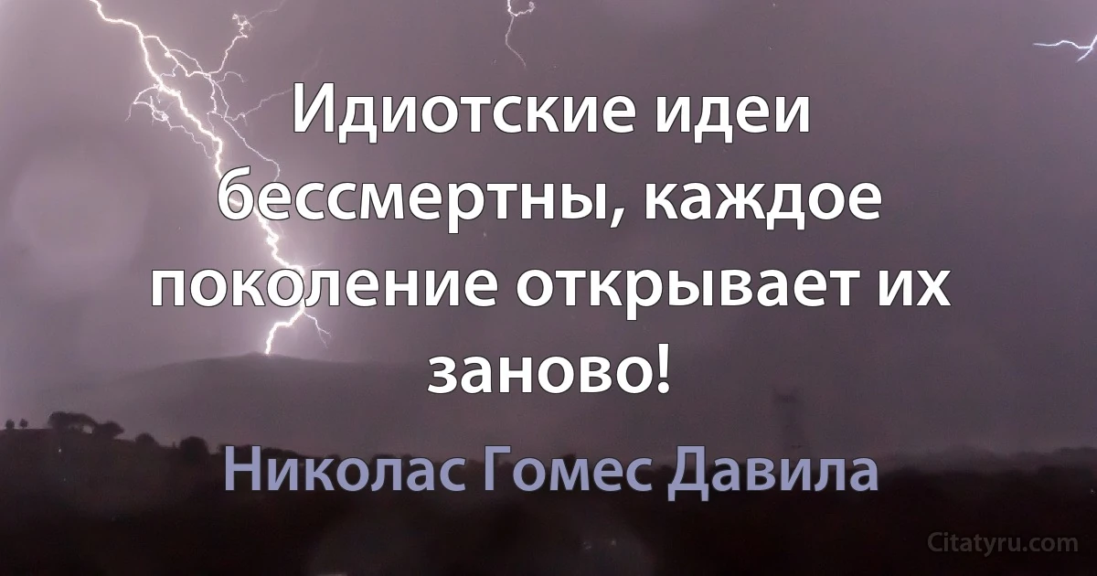 Идиотские идеи бессмертны, каждое поколение открывает их заново! (Николас Гомес Давила)