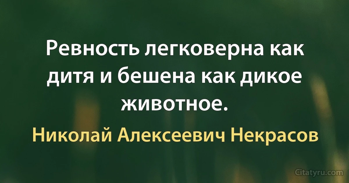 Ревность легковерна как дитя и бешена как дикое животное. (Николай Алексеевич Некрасов)