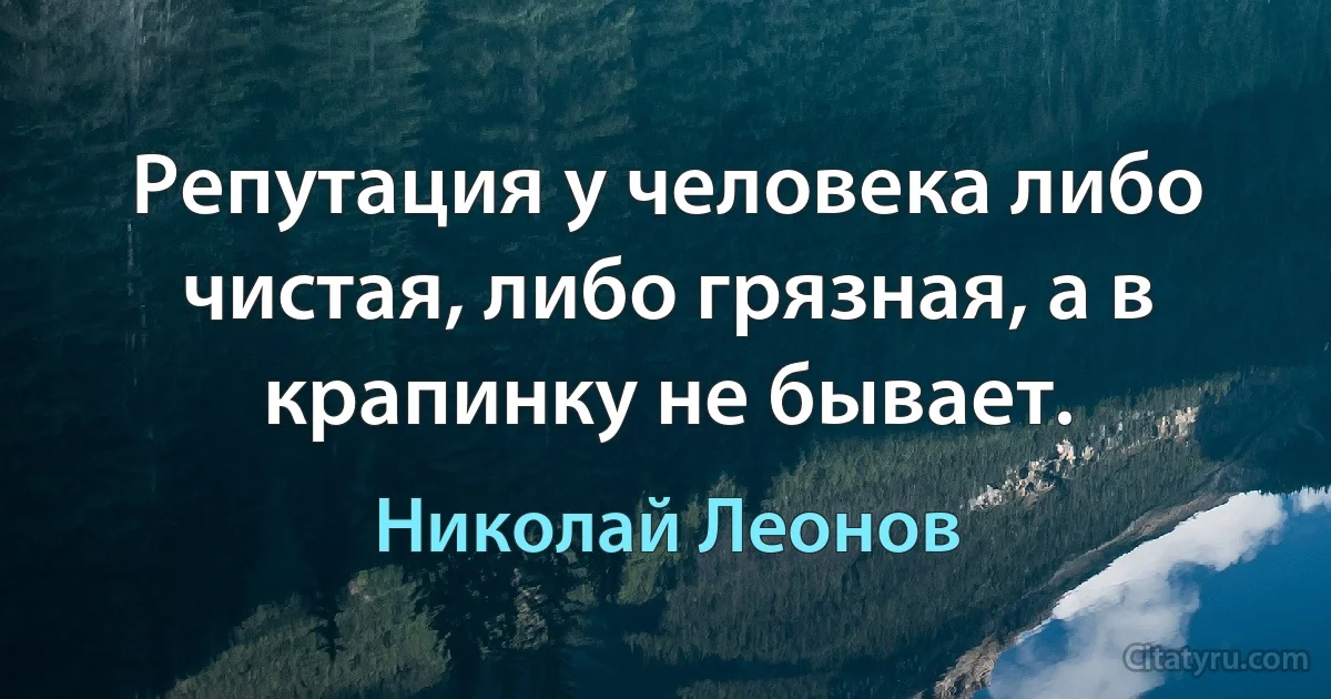 Репутация у человека либо чистая, либо грязная, а в крапинку не бывает. (Николай Леонов)