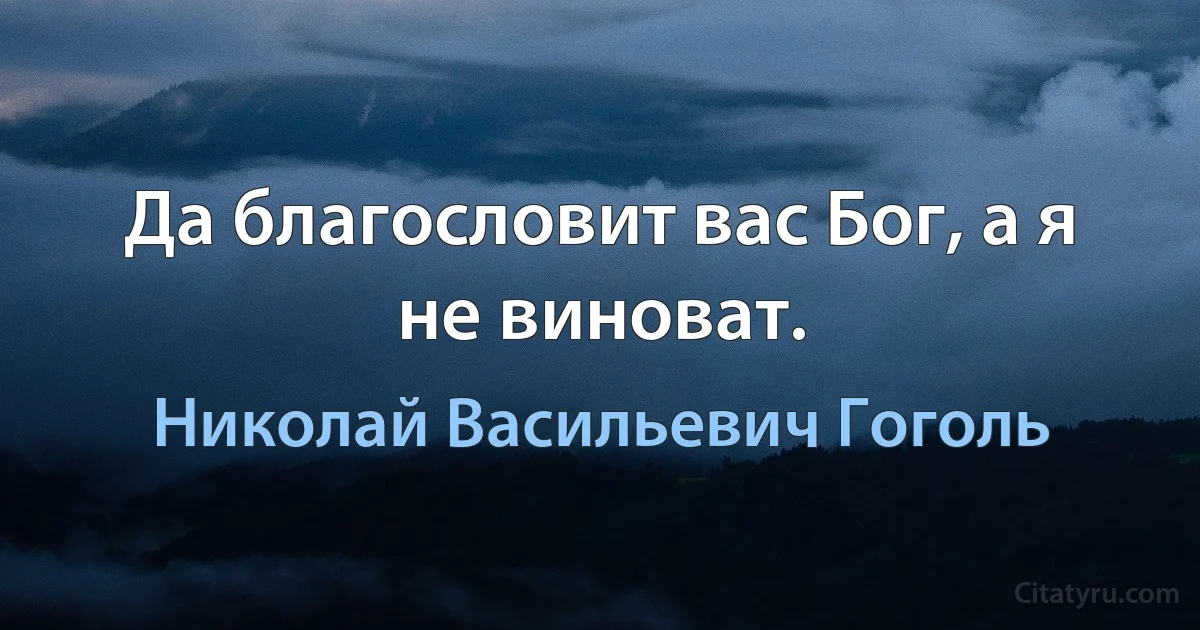 Да благословит вас Бог, а я не виноват. (Николай Васильевич Гоголь)