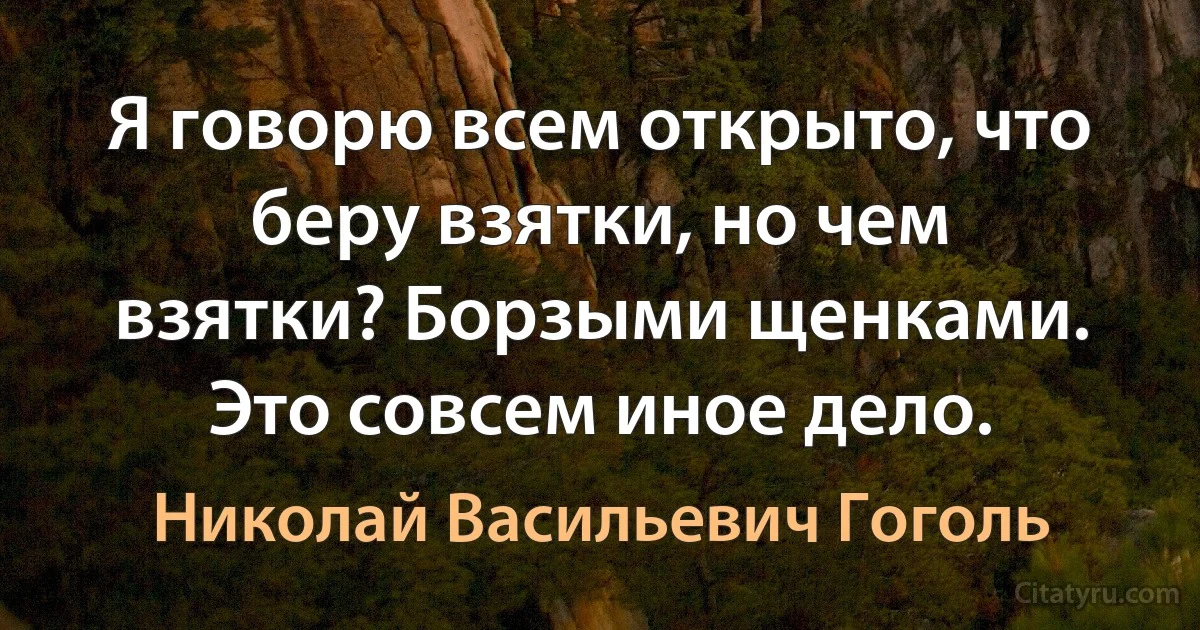 Я говорю всем открыто, что беру взятки, но чем взятки? Борзыми щенками. Это совсем иное дело. (Николай Васильевич Гоголь)