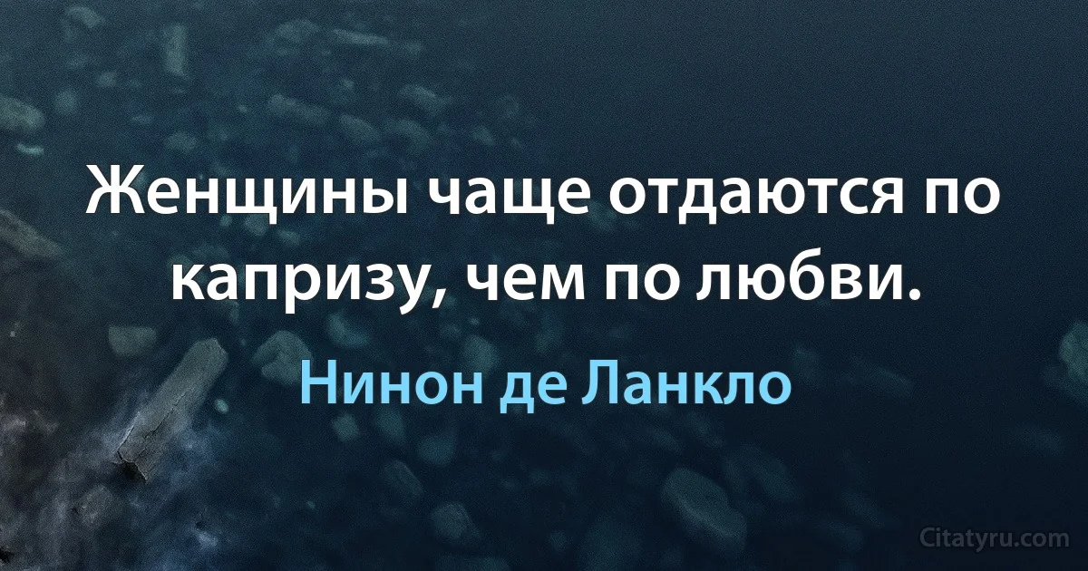 Женщины чаще отдаются по капризу, чем по любви. (Нинон де Ланкло)