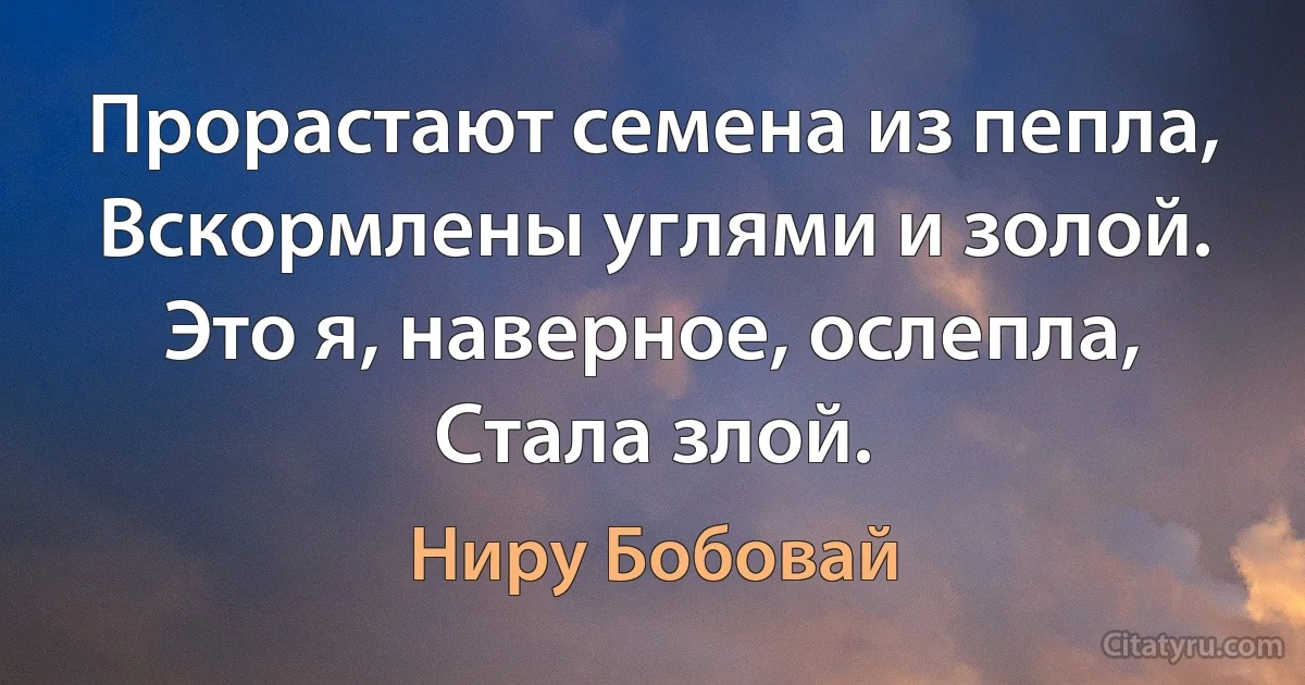 Прорастают семена из пепла,
Вскормлены углями и золой.
Это я, наверное, ослепла,
Стала злой. (Ниру Бобовай)